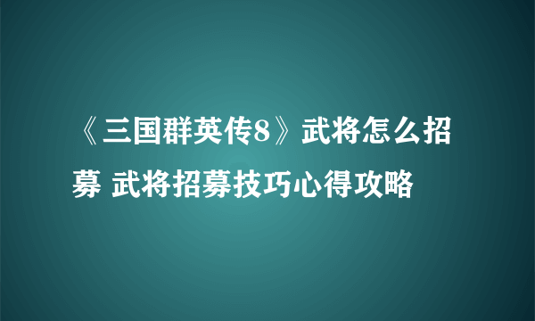 《三国群英传8》武将怎么招募 武将招募技巧心得攻略
