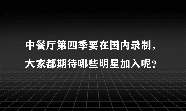 中餐厅第四季要在国内录制，大家都期待哪些明星加入呢？