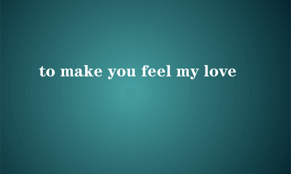 to make you feel my love