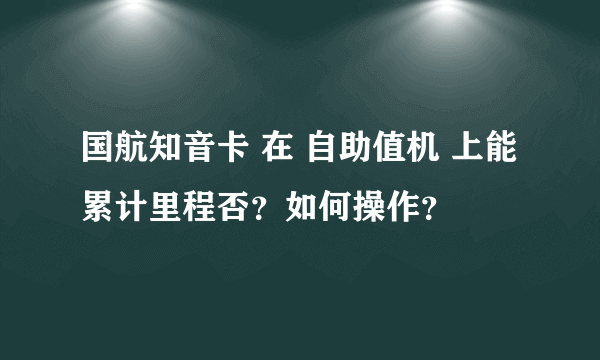 国航知音卡 在 自助值机 上能累计里程否？如何操作？