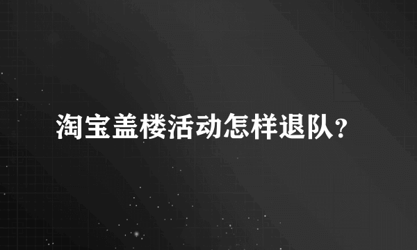 淘宝盖楼活动怎样退队？