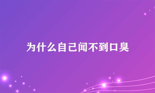 为什么自己闻不到口臭