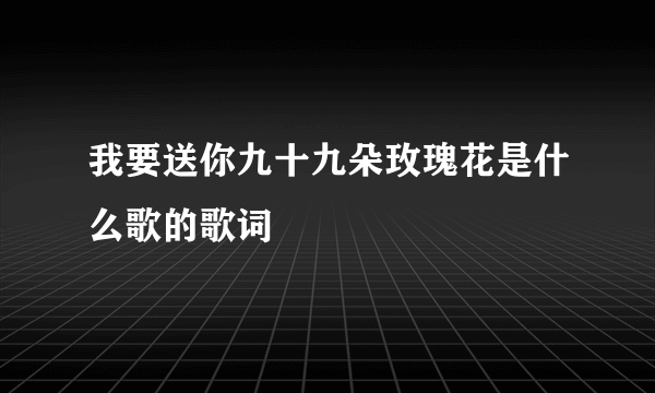 我要送你九十九朵玫瑰花是什么歌的歌词
