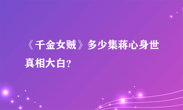 《千金女贼》多少集蒋心身世真相大白？