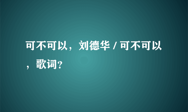 可不可以，刘德华 / 可不可以，歌词？