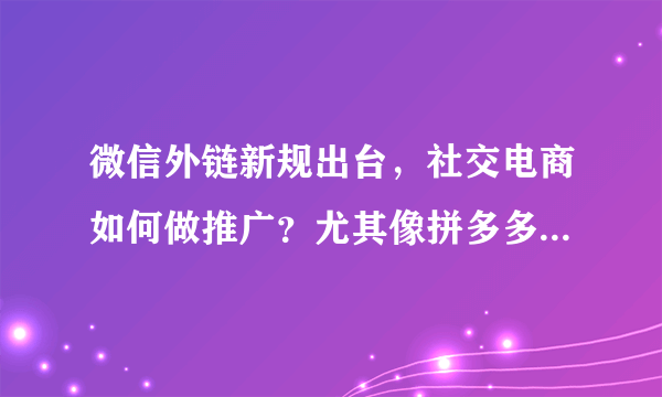 微信外链新规出台，社交电商如何做推广？尤其像拼多多这样的？