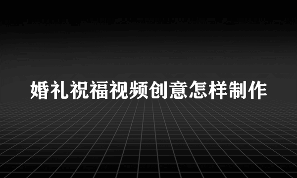 婚礼祝福视频创意怎样制作