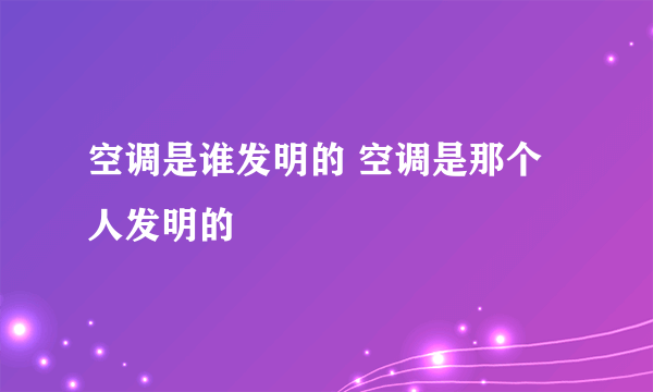 空调是谁发明的 空调是那个人发明的