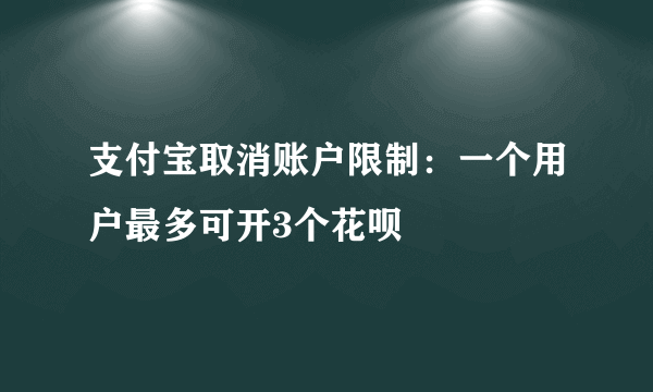 支付宝取消账户限制：一个用户最多可开3个花呗