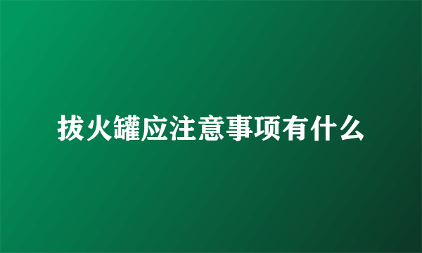 拔火罐应注意事项有什么