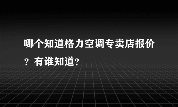 哪个知道格力空调专卖店报价？有谁知道？
