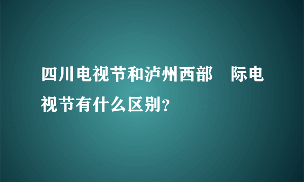 四川电视节和泸州西部囩际电视节有什么区别？