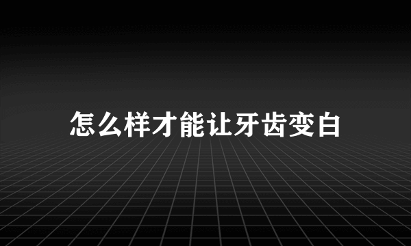 怎么样才能让牙齿变白