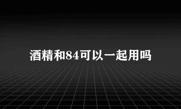 酒精和84可以一起用吗