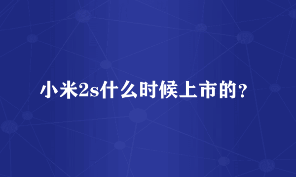 小米2s什么时候上市的？