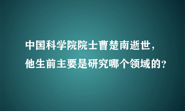 中国科学院院士曹楚南逝世，他生前主要是研究哪个领域的？