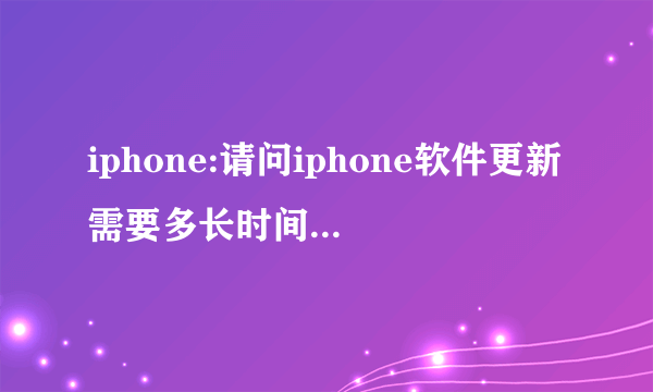 iphone:请问iphone软件更新需要多长时间,是不是很长时间啊~~~