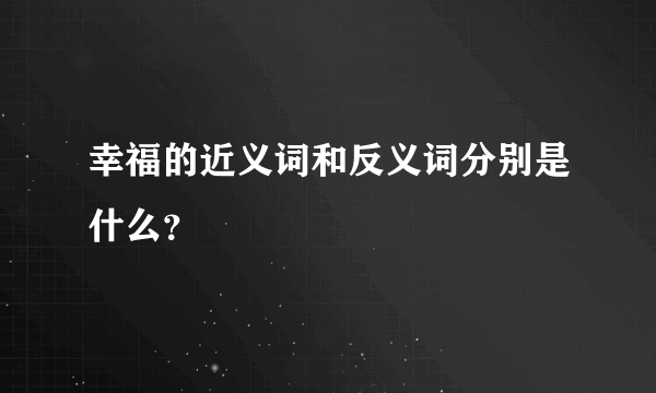 幸福的近义词和反义词分别是什么？