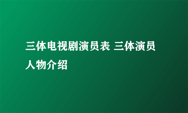 三体电视剧演员表 三体演员人物介绍