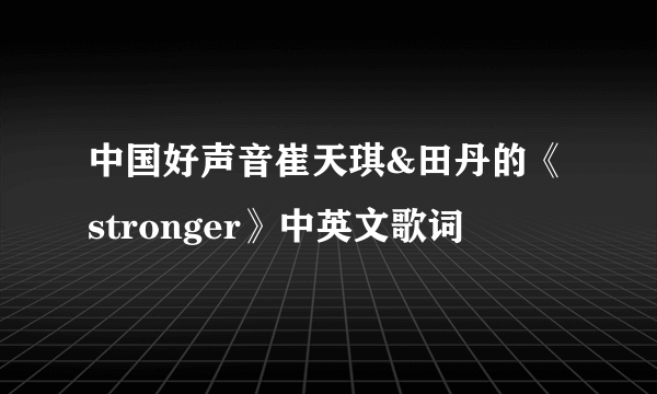 中国好声音崔天琪&田丹的《stronger》中英文歌词