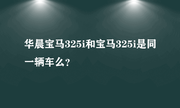 华晨宝马325i和宝马325i是同一辆车么？