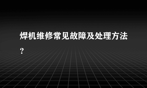 焊机维修常见故障及处理方法？