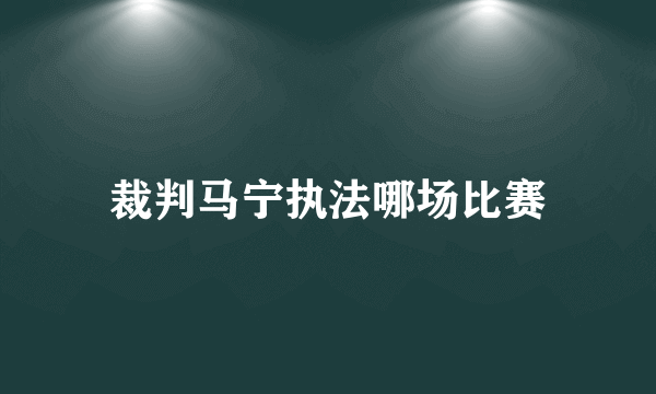 裁判马宁执法哪场比赛