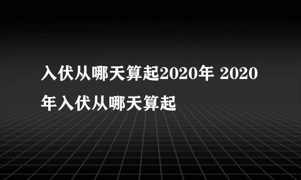 入伏从哪天算起2020年 2020年入伏从哪天算起
