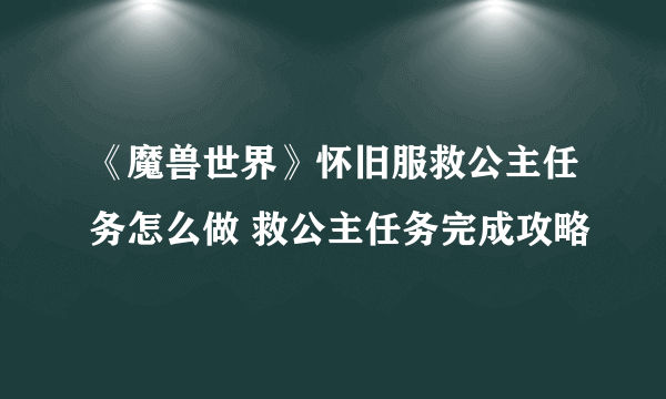 《魔兽世界》怀旧服救公主任务怎么做 救公主任务完成攻略