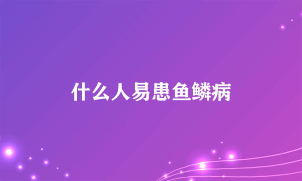 什么人易患鱼鳞病