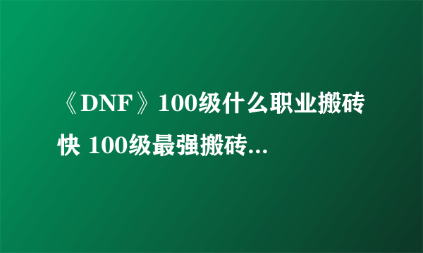 《DNF》100级什么职业搬砖快 100级最强搬砖职业选择推荐