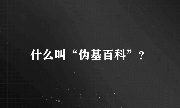 什么叫“伪基百科”？