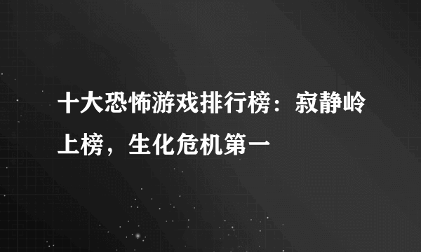 十大恐怖游戏排行榜：寂静岭上榜，生化危机第一