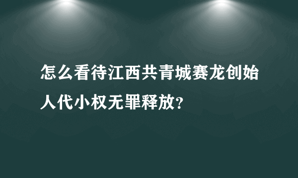 怎么看待江西共青城赛龙创始人代小权无罪释放？