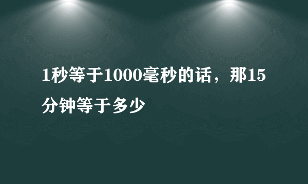 1秒等于1000毫秒的话，那15分钟等于多少