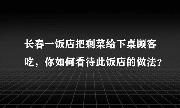 长春一饭店把剩菜给下桌顾客吃，你如何看待此饭店的做法？