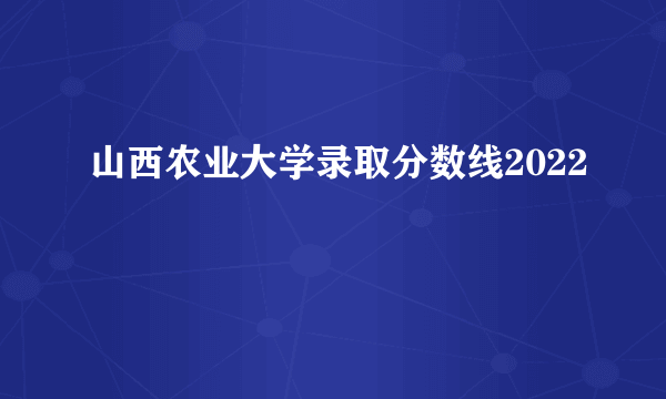 山西农业大学录取分数线2022