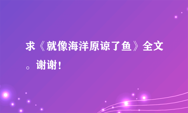 求《就像海洋原谅了鱼》全文。谢谢！