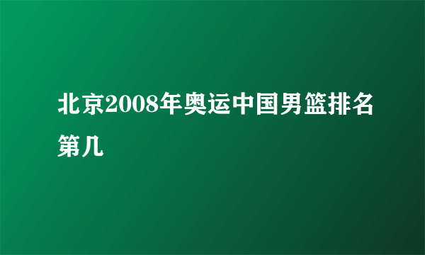 北京2008年奥运中国男篮排名第几