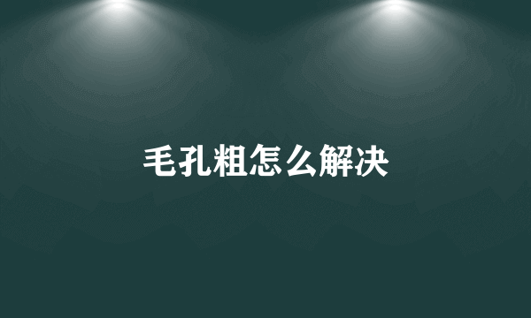毛孔粗怎么解决