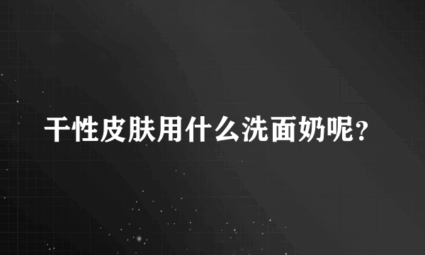 干性皮肤用什么洗面奶呢？
