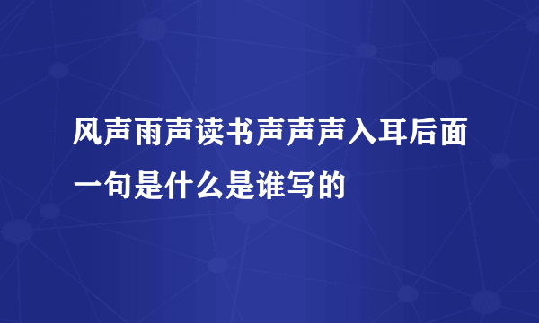 风声雨声读书声声声入耳后面一句是什么是谁写的