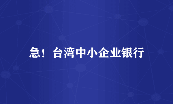急！台湾中小企业银行