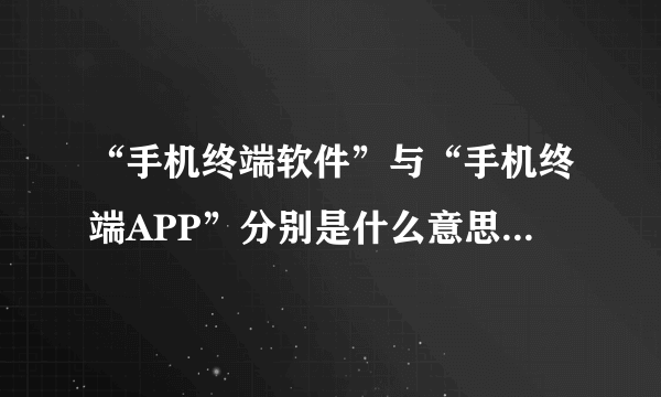 “手机终端软件”与“手机终端APP”分别是什么意思，他们与手机软件的区别是什么？
