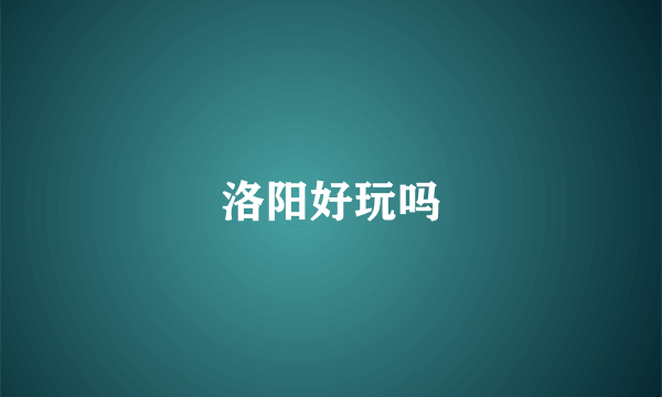 洛阳好玩吗