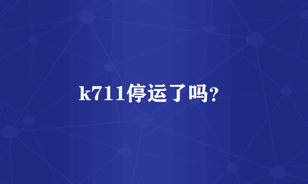 k711停运了吗？