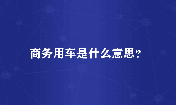 商务用车是什么意思？