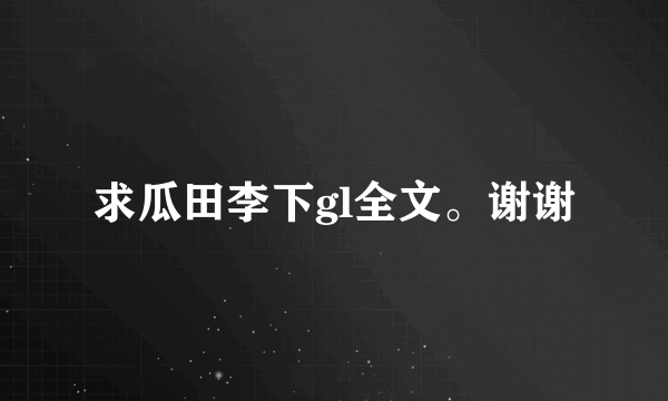 求瓜田李下gl全文。谢谢