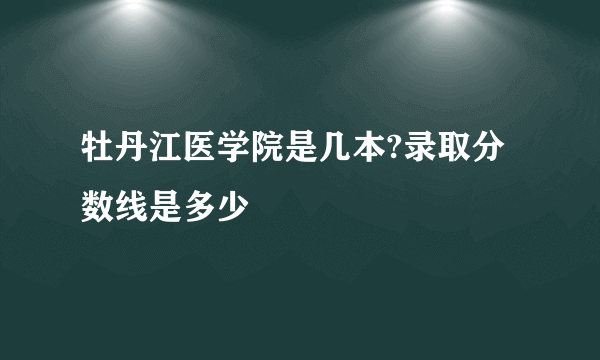 牡丹江医学院是几本?录取分数线是多少