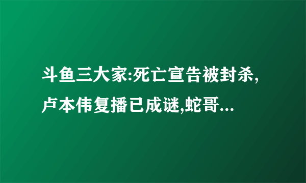 斗鱼三大家:死亡宣告被封杀,卢本伟复播已成谜,蛇哥又被B站实锤
